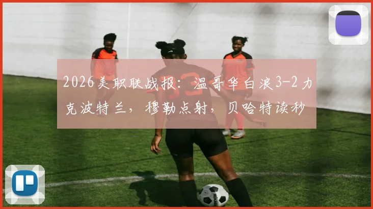 2026美职联战报：温哥华白浪3-2力克波特兰，穆勒点射，贝哈特读秒绝杀致胜