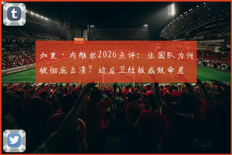 加里·内维尔2026点评：法国队为何被彻底击溃？边后卫短板成致命差距