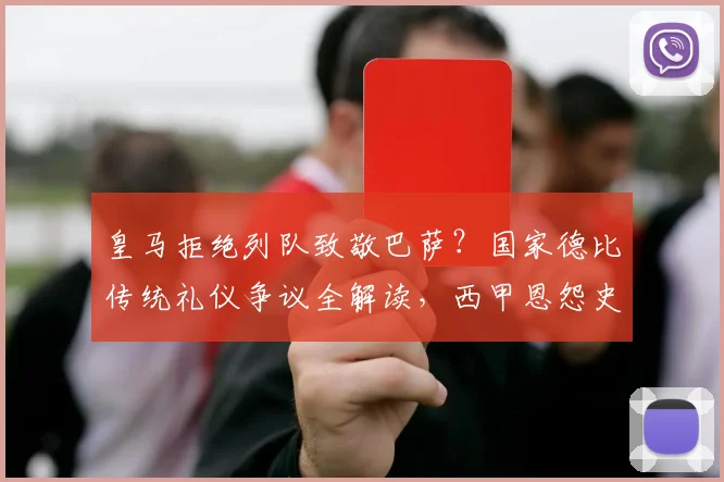 皇马拒绝列队致敬巴萨?国家德比传统礼仪争议全解读,西甲恩怨史深度剖析