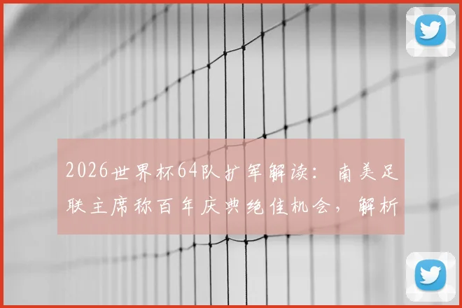 2026世界杯64队扩军解读：南美足联主席称百年庆典绝佳机会，解析新赛制与分组可能
