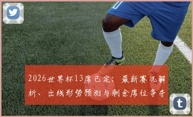 2026世界杯13席已定：最新赛况解析、出线形势预测与剩余席位争夺焦点