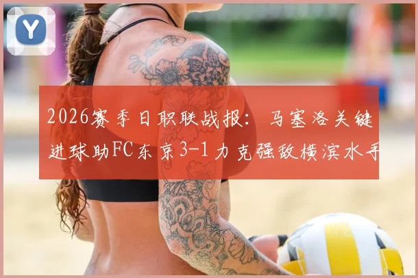 2026赛季日职联战报：马塞洛关键进球助FC东京3-1力克强敌横滨水手，赛季首胜详细回顾