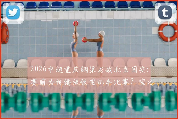 2026中超重庆铜梁龙战北京国安:赛前为何播放张雪机车比赛?官方解读主场特色