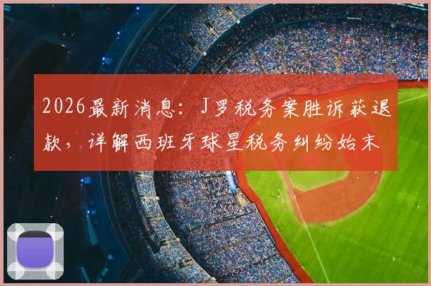 2026最新消息：J罗税务案胜诉获退款，详解西班牙球星税务纠纷始末与影响