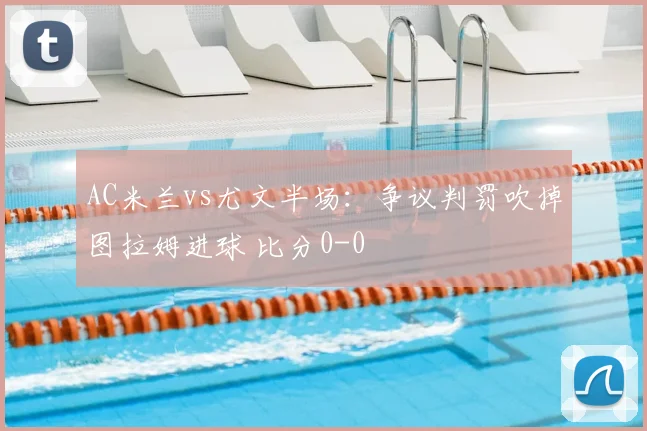 AC米兰vs尤文半场：争议判罚吹掉图拉姆进球 比分0-0