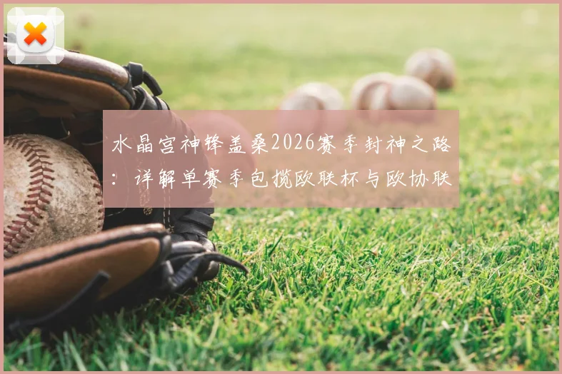 水晶宫神锋盖桑2026赛季封神之路：详解单赛季包揽欧联杯与欧协联双冠王历史性成就，附关键数据与里程碑回顾