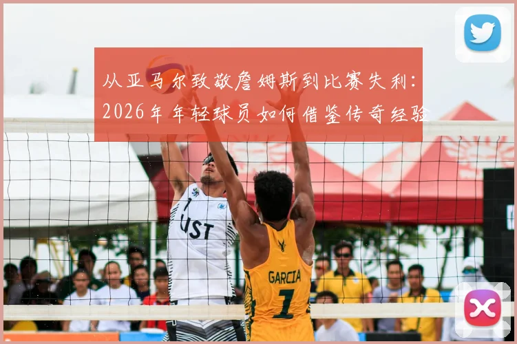 从亚马尔致敬詹姆斯到比赛失利：2026年年轻球员如何借鉴传奇经验才能真正避免被淘汰？
