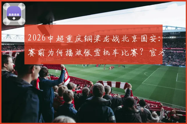 2026中超重庆铜梁龙战北京国安：赛前为何播放张雪机车比赛？官方解读主场特色
