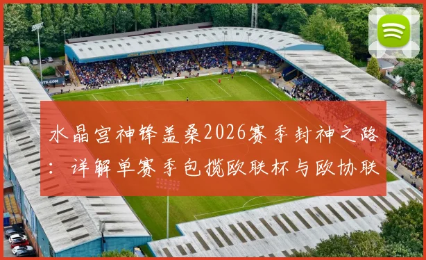 水晶宫神锋盖桑2026赛季封神之路:详解单赛季包揽欧联杯与欧协联双冠王历史性成就,附关键数据与里程碑回顾