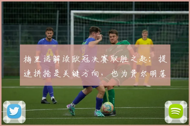 梅里诺解读欧冠决赛取胜之匙：提速拼抢是关键方向，也为费尔明落选2026世界杯感到遗憾