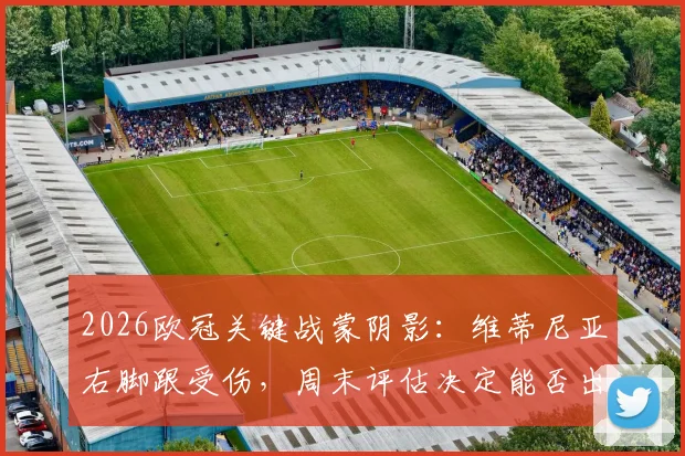 2026欧冠关键战蒙阴影:维蒂尼亚右脚跟受伤,周末评估决定能否出战拜仁