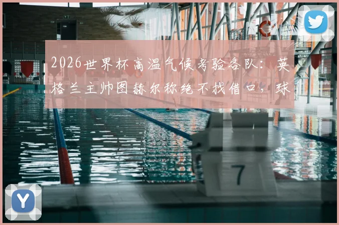 2026世界杯高温气候考验各队:英格兰主帅图赫尔称绝不找借口,球队备战策略与战术调整深度解析