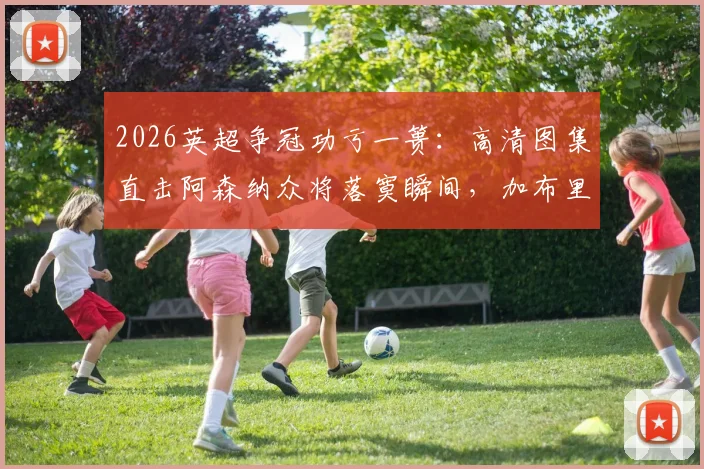 2026英超争冠功亏一篑：高清图集直击阿森纳众将落寞瞬间，加布里埃尔掩面拉亚自责画面全记录