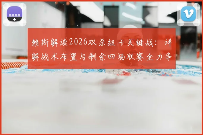 赖斯解读2026双杀纽卡关键战：详解战术布置与剩余四场联赛全力争胜策略