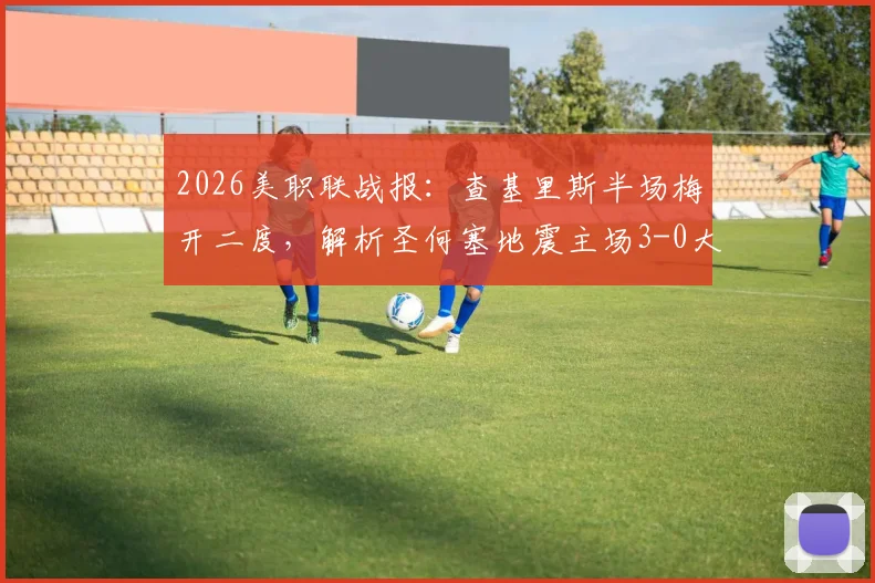 2026美职联战报：查基里斯半场梅开二度，解析圣何塞地震主场3-0大胜十人圣地亚哥关键点