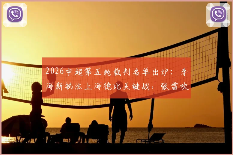 2026中超第五轮裁判名单出炉：李海新执法上海德比关键战，张雷吹罚河南对阵山东，附裁判履历解析