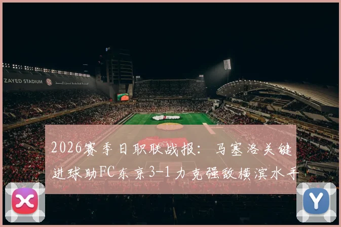 2026赛季日职联战报：马塞洛关键进球助FC东京3-1力克强敌横滨水手，赛季首胜详细回顾