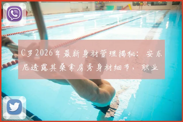 C罗2026年最新身材管理揭秘:安东尼透露其桑拿房秀身材细节,职业球员身体照料指南