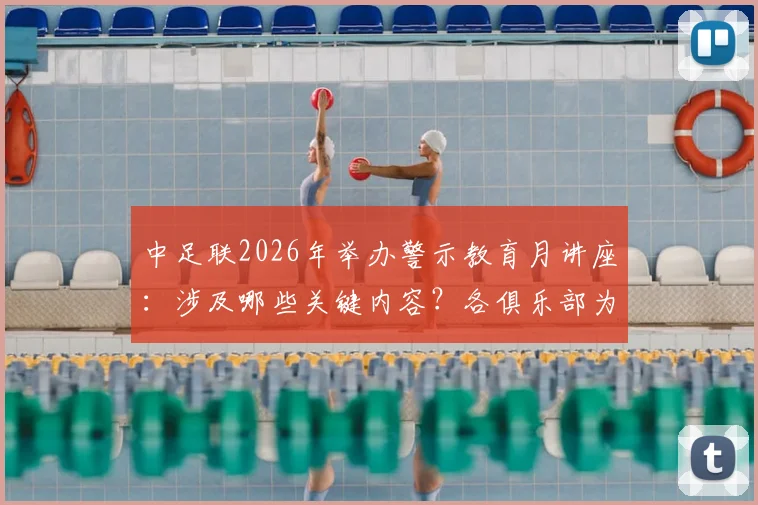 中足联2026年举办警示教育月讲座：涉及哪些关键内容？各俱乐部为何必须全员参与？