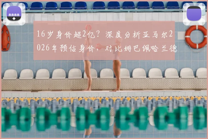 16岁身价超2亿？深度分析亚马尔2026年预估身价，对比姆巴佩哈兰德含金量