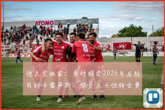 德天空独家：多特锁定2026年后防目标卡雷萨斯，球员点头但转会费成障碍，亨克要价成焦点