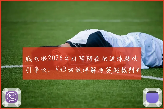 威尔逊2026年对阵阿森纳进球被吹引争议:VAR回放详解与英超裁判判罚尺度深度讨论